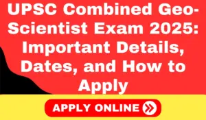 UPSC Combined Geo-Scientist Exam 2025: Important Details, Dates, and How to Apply